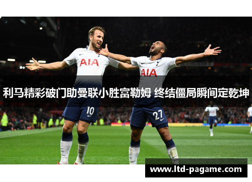 利马精彩破门助曼联小胜富勒姆 终结僵局瞬间定乾坤