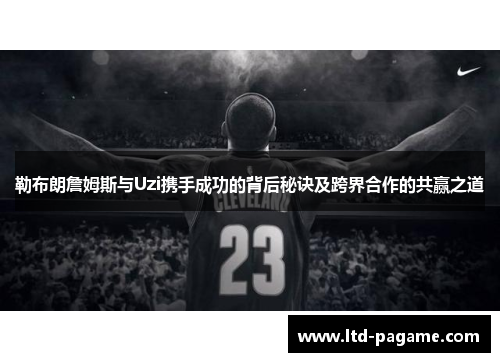 勒布朗詹姆斯与Uzi携手成功的背后秘诀及跨界合作的共赢之道