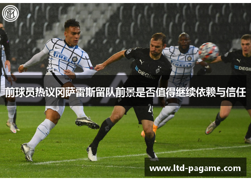 前球员热议冈萨雷斯留队前景是否值得继续依赖与信任