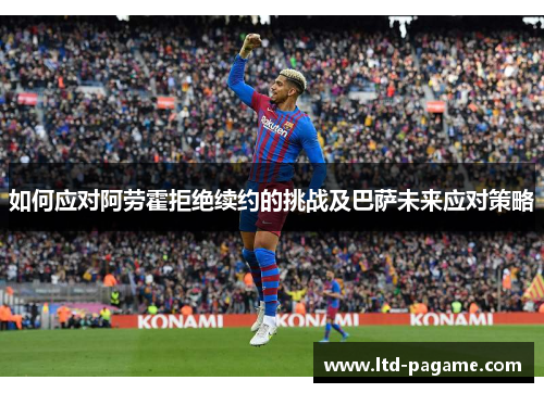 如何应对阿劳霍拒绝续约的挑战及巴萨未来应对策略
