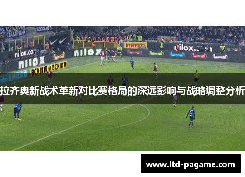 拉齐奥新战术革新对比赛格局的深远影响与战略调整分析