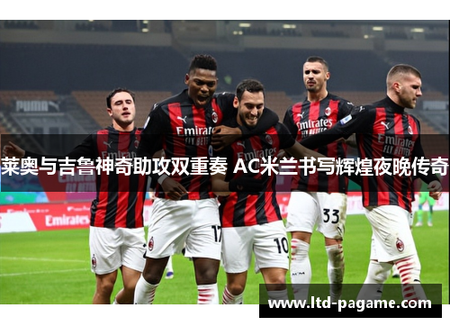 莱奥与吉鲁神奇助攻双重奏 AC米兰书写辉煌夜晚传奇