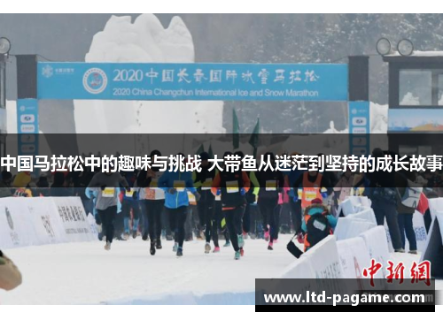 中国马拉松中的趣味与挑战 大带鱼从迷茫到坚持的成长故事