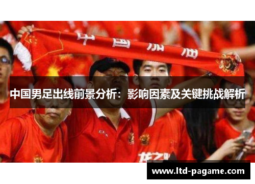 中国男足出线前景分析：影响因素及关键挑战解析