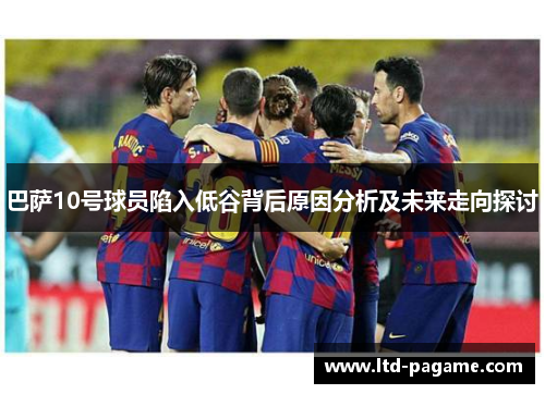 巴萨10号球员陷入低谷背后原因分析及未来走向探讨