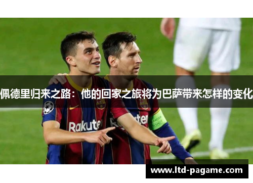 佩德里归来之路：他的回家之旅将为巴萨带来怎样的变化