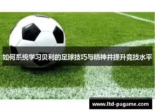 如何系统学习贝利的足球技巧与精神并提升竞技水平
