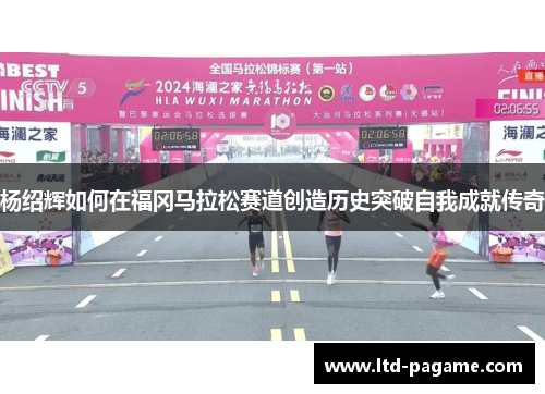 杨绍辉如何在福冈马拉松赛道创造历史突破自我成就传奇