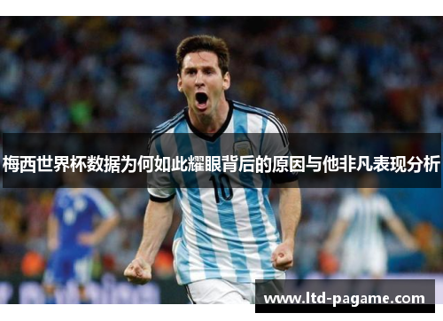 梅西世界杯数据为何如此耀眼背后的原因与他非凡表现分析