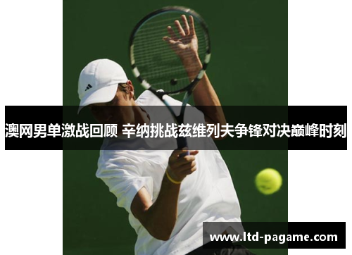 澳网男单激战回顾 辛纳挑战兹维列夫争锋对决巅峰时刻