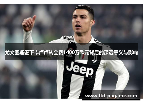 尤文图斯签下卡卢卢转会费1400万欧元背后的深远意义与影响