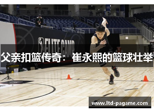 父亲扣篮传奇：崔永熙的篮球壮举