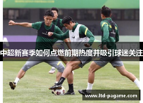 中超新赛季如何点燃前期热度并吸引球迷关注