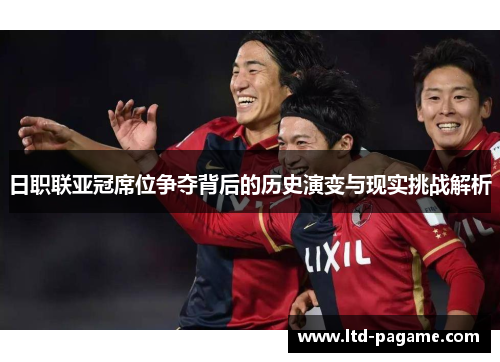 日职联亚冠席位争夺背后的历史演变与现实挑战解析