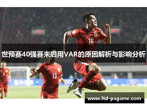 世预赛40强赛未启用VAR的原因解析与影响分析