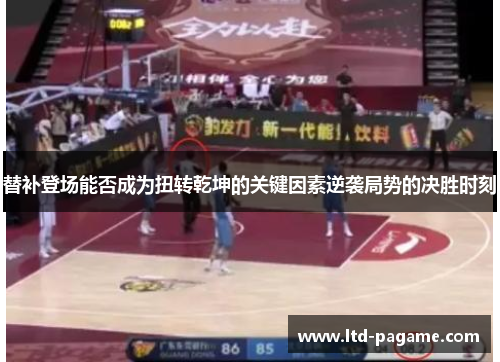 替补登场能否成为扭转乾坤的关键因素逆袭局势的决胜时刻