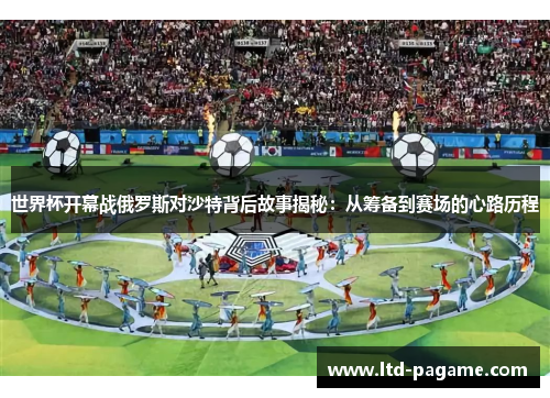 世界杯开幕战俄罗斯对沙特背后故事揭秘：从筹备到赛场的心路历程