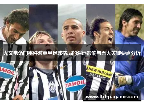 尤文电话门事件对意甲足球格局的深远影响与五大关键要点分析