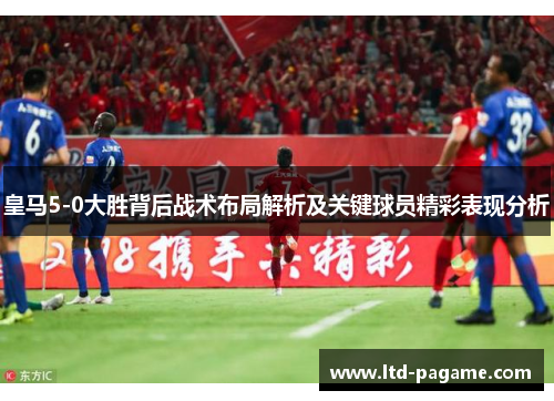 皇马5-0大胜背后战术布局解析及关键球员精彩表现分析