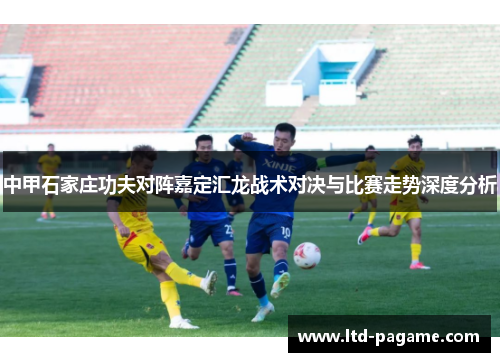 中甲石家庄功夫对阵嘉定汇龙战术对决与比赛走势深度分析
