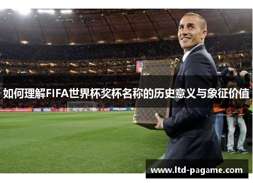 如何理解FIFA世界杯奖杯名称的历史意义与象征价值