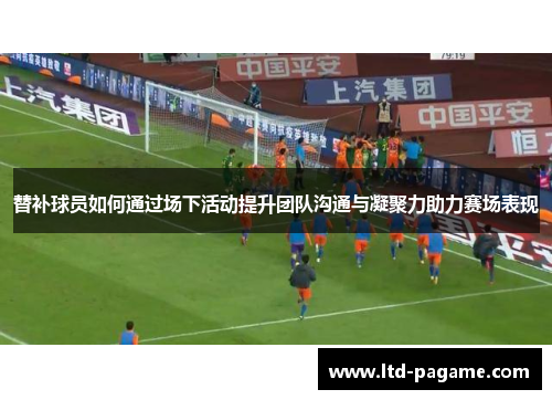 替补球员如何通过场下活动提升团队沟通与凝聚力助力赛场表现
