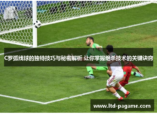 C罗弧线球的独特技巧与秘密解析 让你掌握绝杀技术的关键诀窍