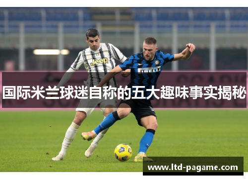 国际米兰球迷自称的五大趣味事实揭秘