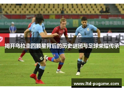 揭开乌拉圭四颗星背后的历史谜团与足球荣耀传承