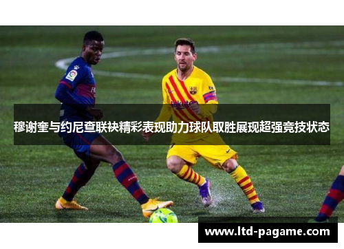 穆谢奎与约尼查联袂精彩表现助力球队取胜展现超强竞技状态