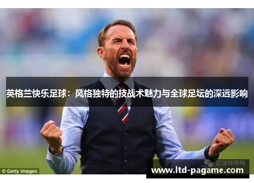 英格兰快乐足球：风格独特的技战术魅力与全球足坛的深远影响