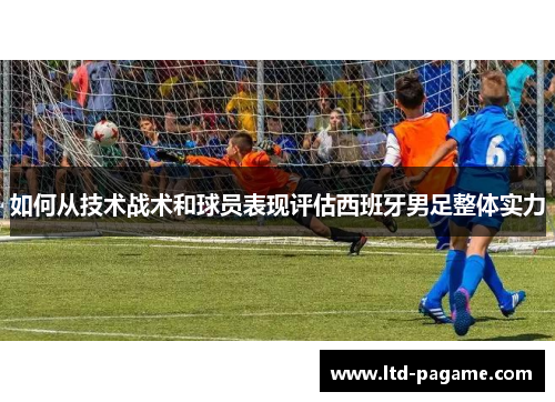 如何从技术战术和球员表现评估西班牙男足整体实力