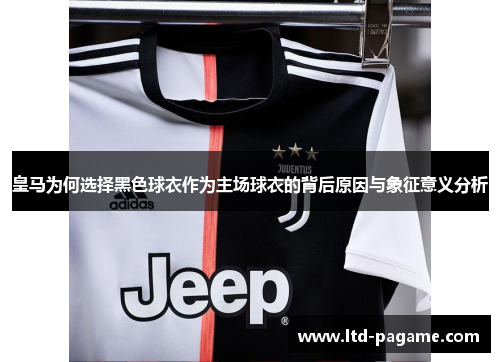 皇马为何选择黑色球衣作为主场球衣的背后原因与象征意义分析