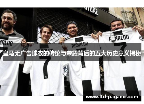 皇马无广告球衣的传统与荣耀背后的五大历史意义揭秘