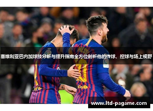 塞维利亚巴内加球技分析与提升指南全方位剖析他的传球、控球与场上视野