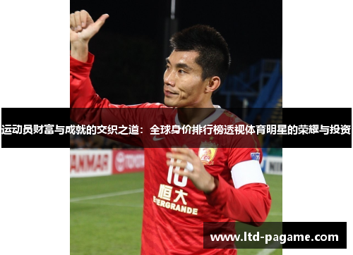 运动员财富与成就的交织之道：全球身价排行榜透视体育明星的荣耀与投资