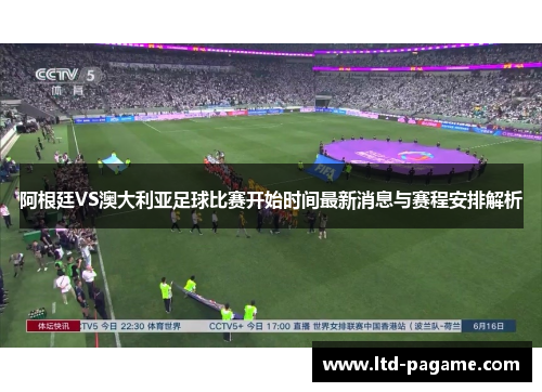 阿根廷VS澳大利亚足球比赛开始时间最新消息与赛程安排解析 阿根廷VS澳大利亚足球比赛开始时间最新消息与赛程安排解析