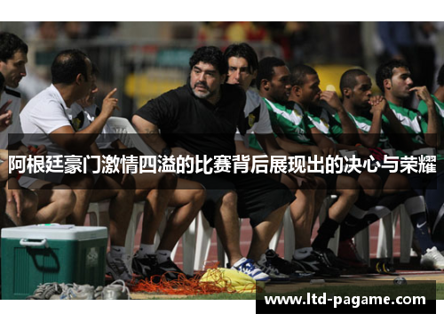 阿根廷豪门激情四溢的比赛背后展现出的决心与荣耀 阿根廷豪门激情四溢的比赛背后展现出的决心与荣耀