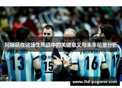 阿根廷在这场生死战中的关键意义与未来前景分析 阿根廷在这场生死战中的关键意义与未来前景分析