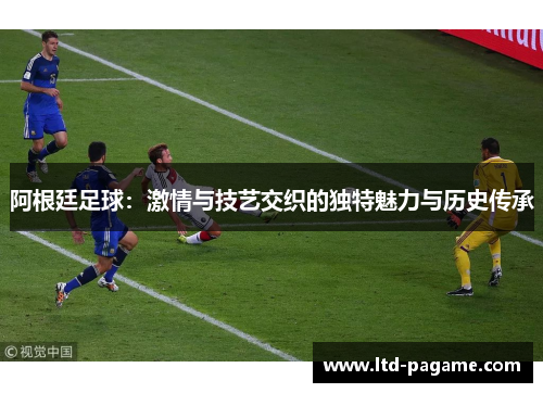 阿根廷足球:激情与技艺交织的独特魅力与历史传承 阿根廷足球:激情与技艺交织的独特魅力与历史传承