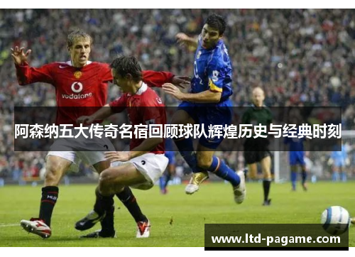 阿森纳五大传奇名宿回顾球队辉煌历史与经典时刻 阿森纳五大传奇名宿回顾球队辉煌历史与经典时刻