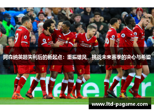 阿森纳英超失利后的新起点:重振雄风,挑战未来赛季的决心与希望 阿森纳英超失利后的新起点:重振雄风,挑战未来赛季的决心与希望