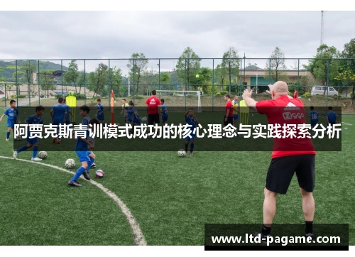 阿贾克斯青训模式成功的核心理念与实践探索分析 阿贾克斯青训模式成功的核心理念与实践探索分析