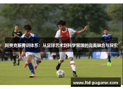 阿贾克斯青训体系:从足球艺术到科学管理的完美融合与探索 阿贾克斯青训体系:从足球艺术到科学管理的完美融合与探索
