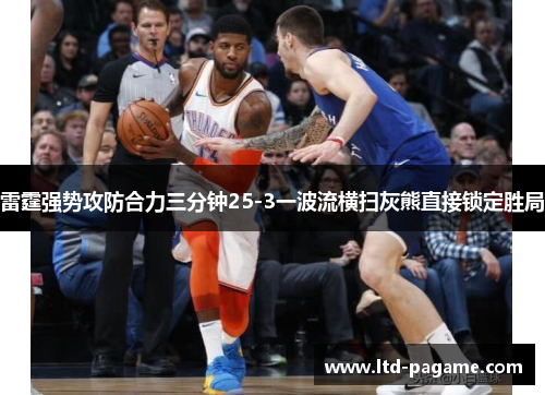雷霆强势攻防合力三分钟25-3一波流横扫灰熊直接锁定胜局 雷霆强势攻防合力三分钟25-3一波流横扫灰熊直接锁定胜局