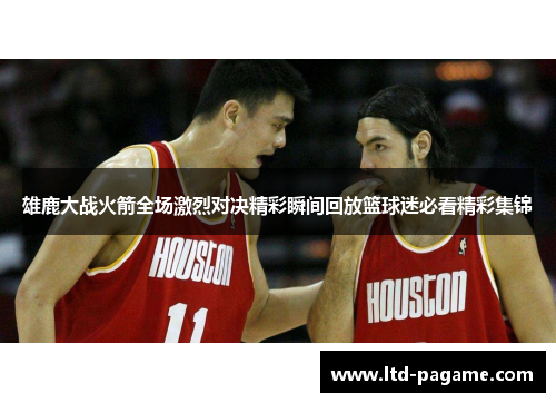 雄鹿大战火箭全场激烈对决精彩瞬间回放篮球迷必看精彩集锦 雄鹿大战火箭全场激烈对决精彩瞬间回放篮球迷必看精彩集锦