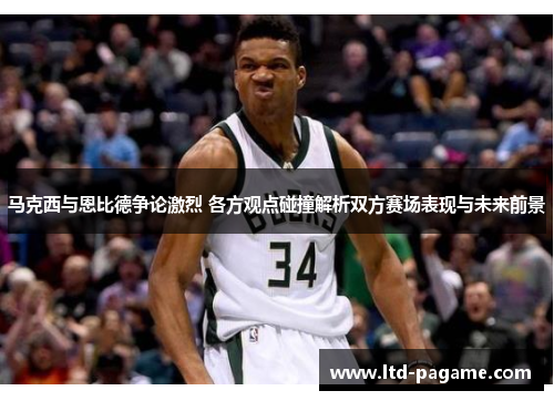 马克西与恩比德争论激烈 各方观点碰撞解析双方赛场表现与未来前景 马克西与恩比德争论激烈 各方观点碰撞解析双方赛场表现与未来前景