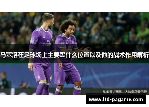 马塞洛在足球场上主要踢什么位置以及他的战术作用解析