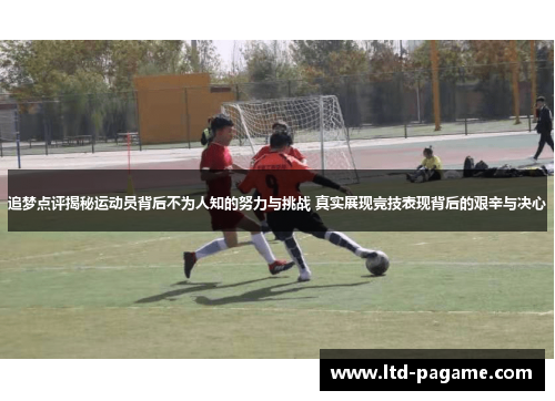 追梦点评揭秘运动员背后不为人知的努力与挑战 真实展现竞技表现背后的艰辛与决心