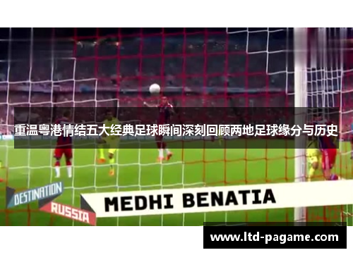 重温粤港情结五大经典足球瞬间深刻回顾两地足球缘分与历史